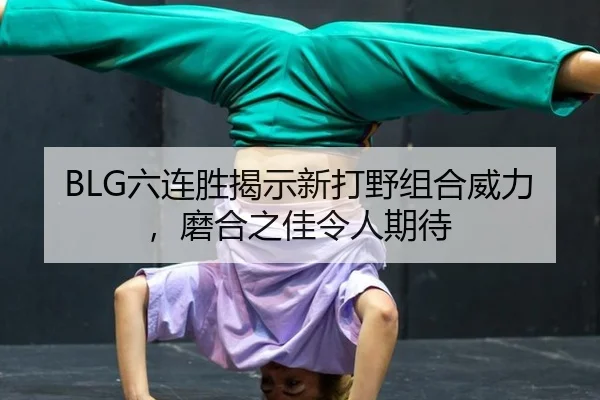 BLG六连胜揭示新打野组合威力，磨合之佳令人期待
